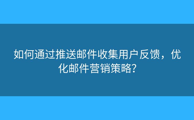 如何通过推送邮件收集用户反馈，优化邮件营销策略？