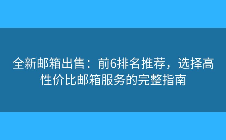 全新邮箱出售：前6排名推荐，选择高性价比邮箱服务的完整指南