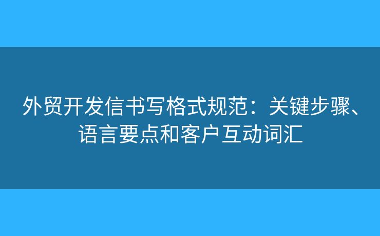 外贸开发信书写格式规范：关键步骤、语言要点和客户互动词汇