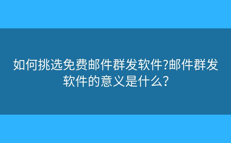 如何挑选免费邮件群发软件?邮件群发软件的意义是什么？