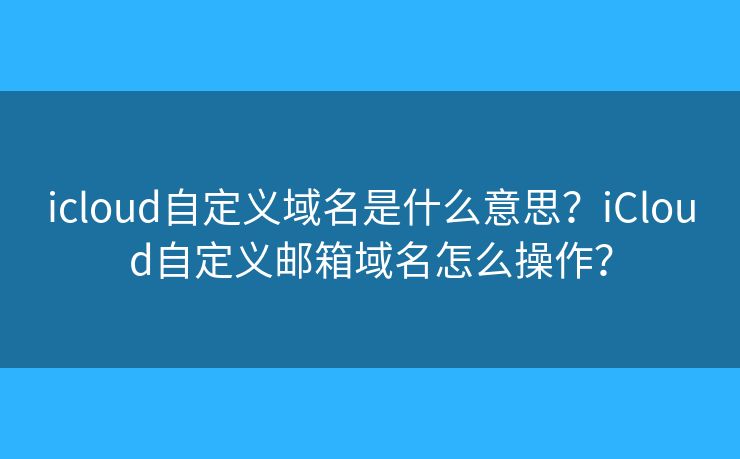 icloud自定义域名是什么意思?iCloud自定义邮箱域名怎么操作? icloud自定义域名是什么意思?iCloud自定义邮箱域名怎么操作?