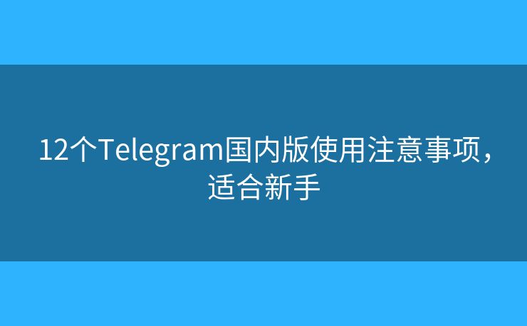12个Telegram国内版使用注意事项，适合新手