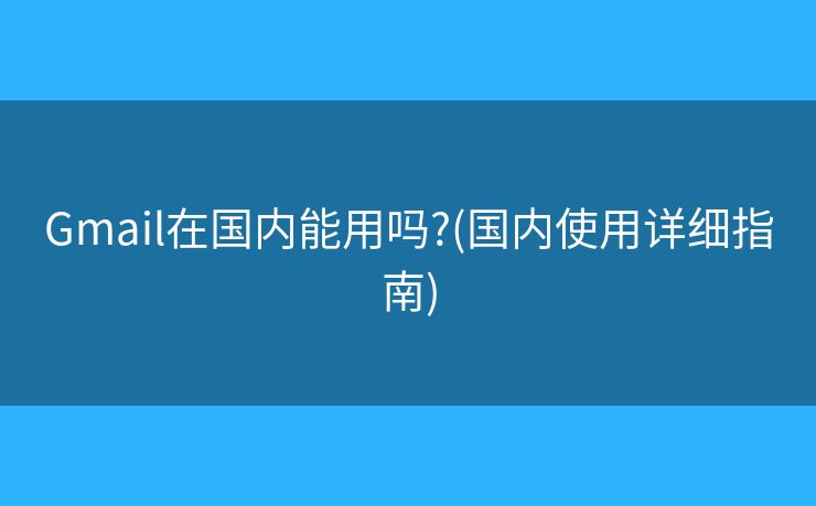 Gmail在国内能用吗?(国内使用详细指南) Gmail在国内能用吗?(国内使用详细指南)