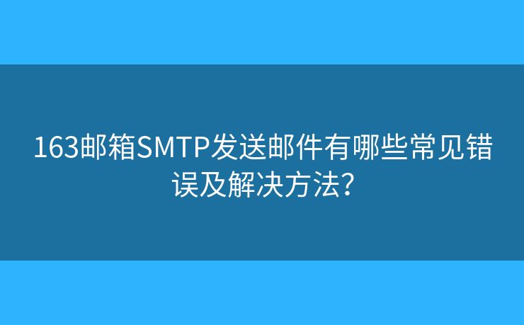163邮箱SMTP发送邮件有哪些常见错误及解决方法？