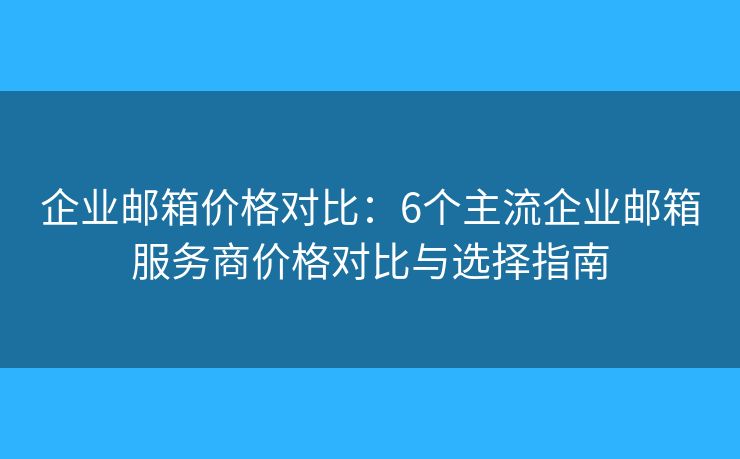 企业邮箱价格对比：6个主流企业邮箱服务商价格对比与选择指南