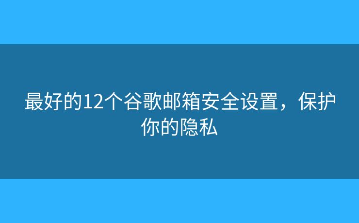 最好的12个谷歌邮箱安全设置，保护你的隐私