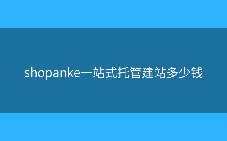 shopanke一站式托管建站多少钱