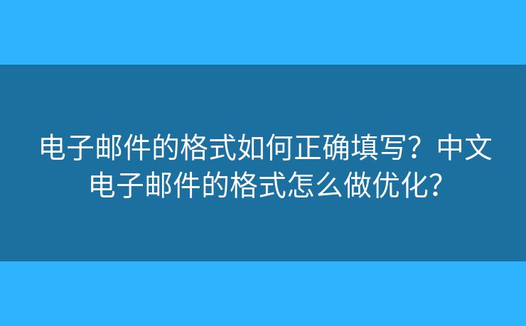 电子邮件的格式如何正确填写？中文电子邮件的格式怎么做优化？