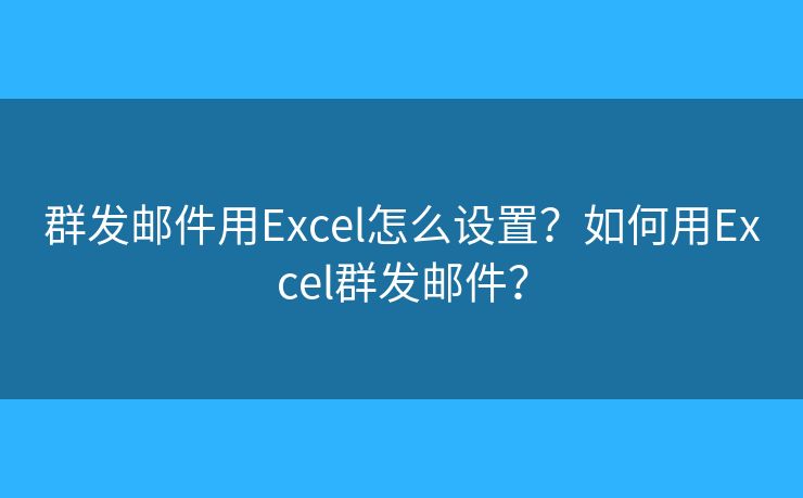 群发邮件用Excel怎么设置?如何用Excel群发邮件? 群发邮件用Excel怎么设置?如何用Excel群发邮件?