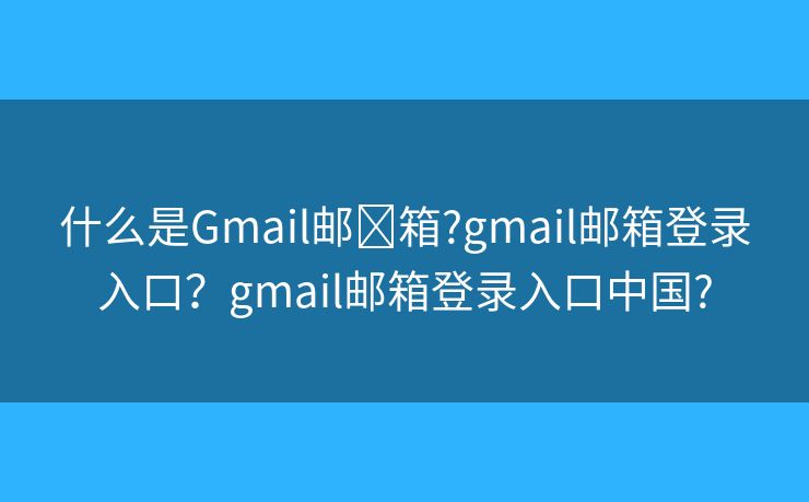 什么是Gmail邮​箱?gmail邮箱登录入口？gmail邮箱登录入口中国?