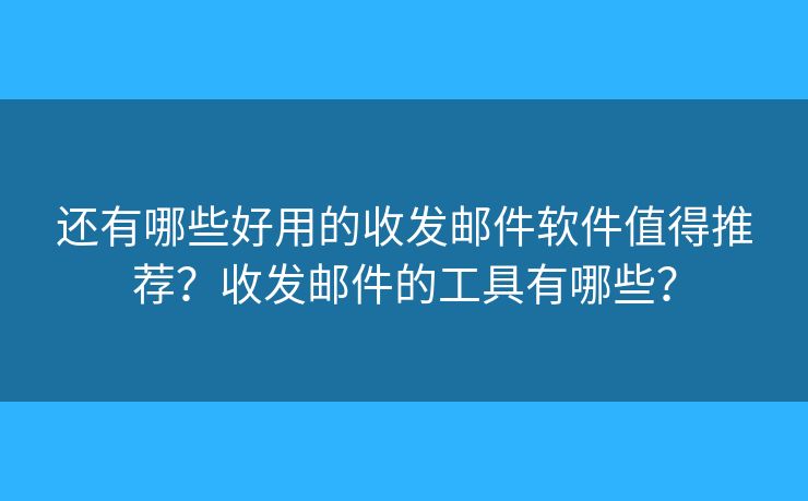 还有哪些好用的收发邮件软件值得推荐?收发邮件的工具有哪些? 还有哪些好用的收发邮件软件值得推荐?收发邮件的工具有哪些?