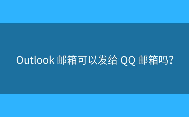 Outlook 邮箱可以发给 QQ 邮箱吗？