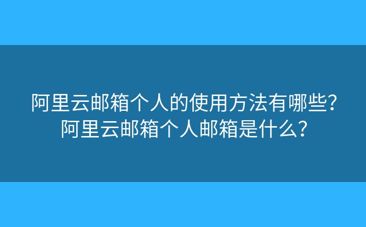 阿里云邮箱个人的使用方法有哪些？阿里云邮箱个人邮箱是什么？