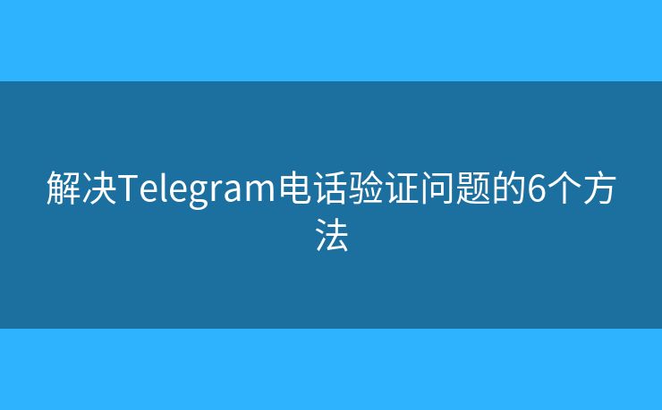 解决Telegram电话验证问题的6个方法