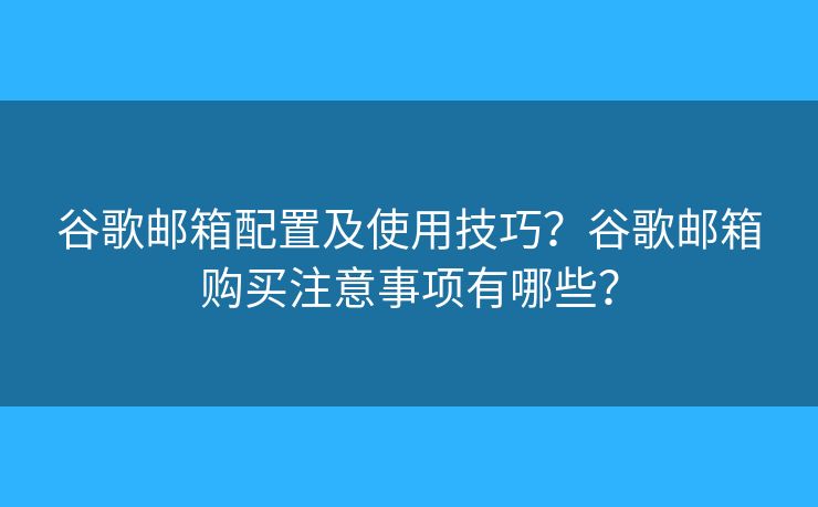 谷歌邮箱配置及使用技巧？谷歌邮箱购买注意事项有哪些？