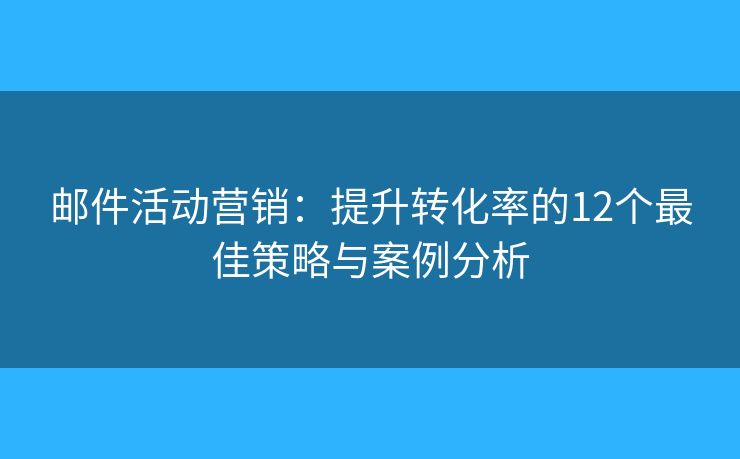 邮件活动营销：提升转化率的12个最佳策略与案例分析