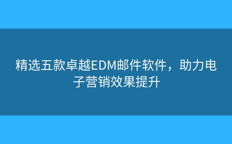 精选五款卓越EDM邮件软件，助力电子营销效果提升