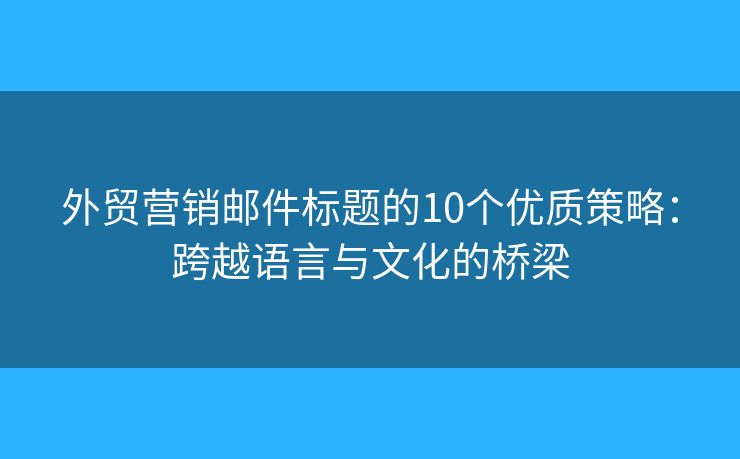 外贸营销邮件标题的10个优质策略:跨越语言与文化的桥梁 外贸营销邮件标题的10个优质策略:跨越语言与文化的桥梁