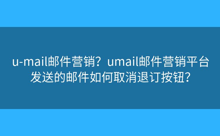 u-mail邮件营销？umail邮件营销平台发送的邮件如何取消退订按钮？
