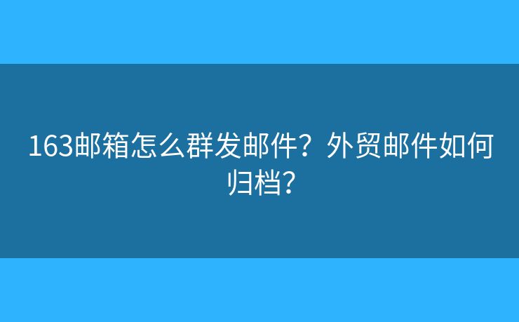 163邮箱怎么群发邮件？外贸邮件如何归档？