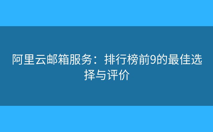 阿里云邮箱服务:排行榜前9的最佳选择与评价 阿里云邮箱服务:排行榜前9的最佳选择与评价