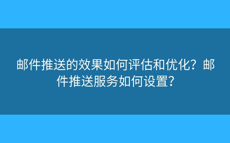 邮件推送的效果如何评估和优化？邮件推送服务如何设置？