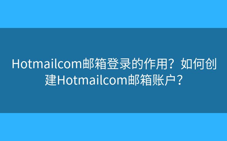 Hotmailcom邮箱登录的作用?如何创建Hotmailcom邮箱账户? Hotmailcom邮箱登录的作用?如何创建Hotmailcom邮箱账户?