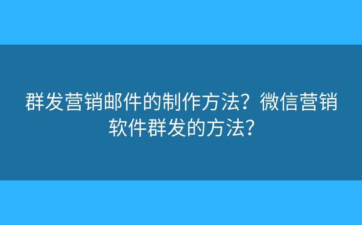 群发营销邮件的制作方法?微信营销软件群发的方法? 群发营销邮件的制作方法?微信营销软件群发的方法?