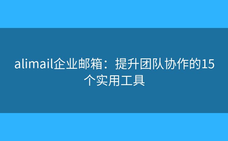 alimail企业邮箱：提升团队协作的15个实用工具