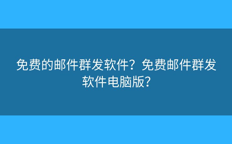 免费的邮件群发软件？免费邮件群发软件电脑版？