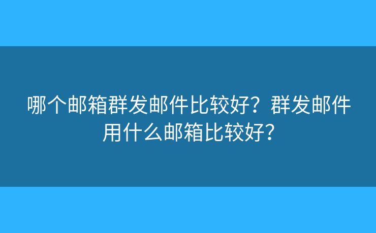 哪个邮箱群发邮件比较好？群发邮件用什么邮箱比较好？