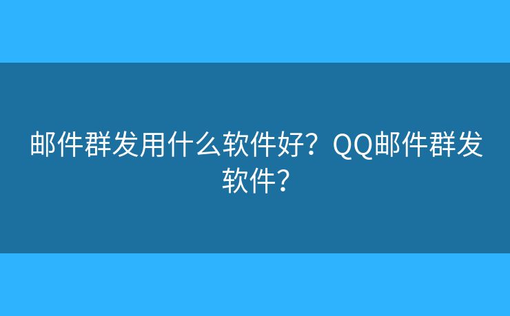 邮件群发用什么软件好？QQ邮件群发软件？