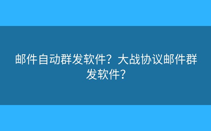 邮件自动群发软件？大战协议邮件群发软件？
