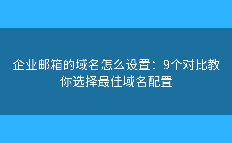 企业邮箱的域名怎么设置：9个对比教你选择最佳域名配置