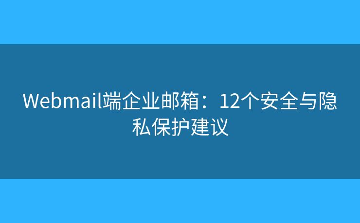 Webmail端企业邮箱：12个安全与隐私保护建议
