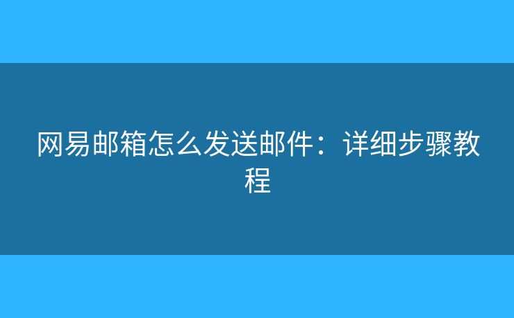 网易邮箱怎么发送邮件：详细步骤教程