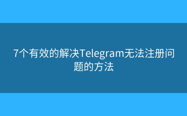 7个有效的解决Telegram无法注册问题的方法