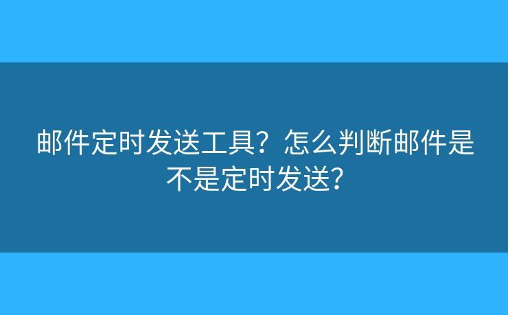 邮件定时发送工具?怎么判断邮件是不是定时发送? 邮件定时发送工具?怎么判断邮件是不是定时发送?