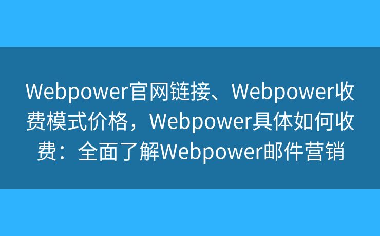 Webpower官网链接、Webpower收费模式价格,Webpower具体如何收费:全面了解Webpower邮件营销 Webpower官网链接、Webpower收费模式价格,Webpower具体如何收费:全面了解Webpower邮件营销