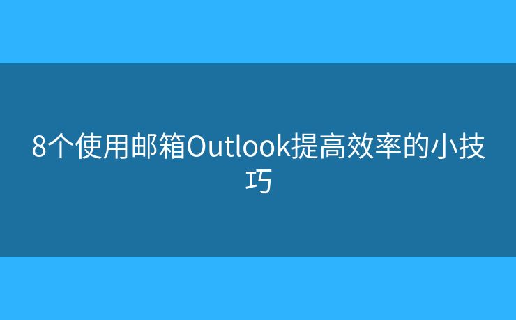 8个使用邮箱Outlook提高效率的小技巧