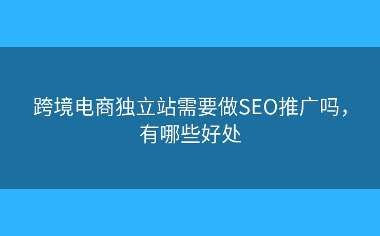 跨境电商独立站需要做SEO推广吗，有哪些好处