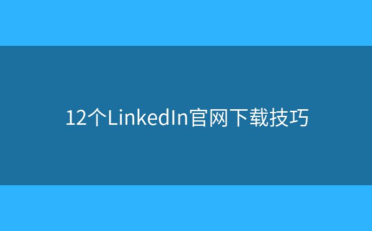 12个LinkedIn官网下载技巧
