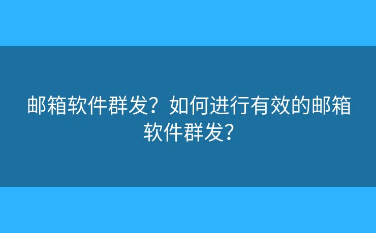 邮箱软件群发？如何进行有效的邮箱软件群发？