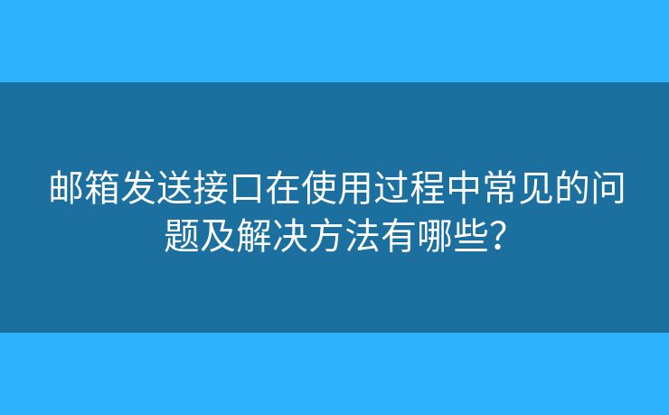 邮箱发送接口在使用过程中常见的问题及解决方法有哪些？