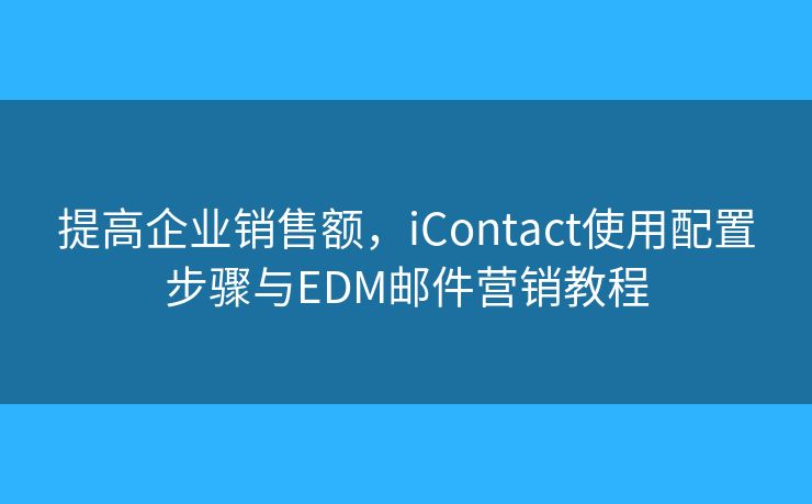提高企业销售额，iContact使用配置步骤与EDM邮件营销教程