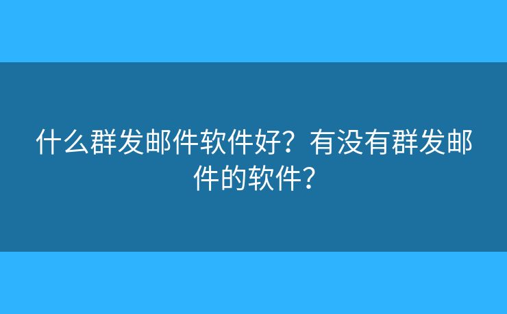 什么群发邮件软件好？有没有群发邮件的软件？