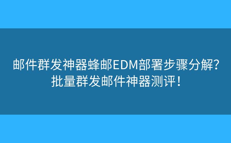邮件群发神器蜂邮EDM部署步骤分解？批量群发邮件神器测评！