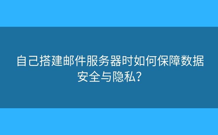 自己搭建邮件服务器时如何保障数据安全与隐私？