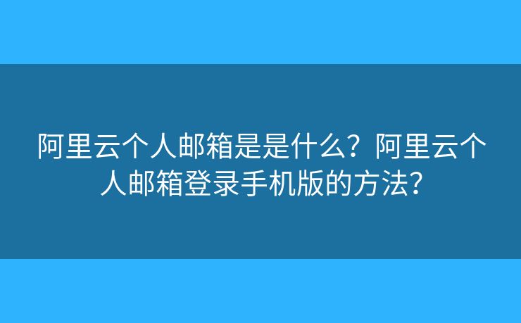 阿里云个人邮箱是是什么?阿里云个人邮箱登录手机版的方法? 阿里云个人邮箱是是什么?阿里云个人邮箱登录手机版的方法?