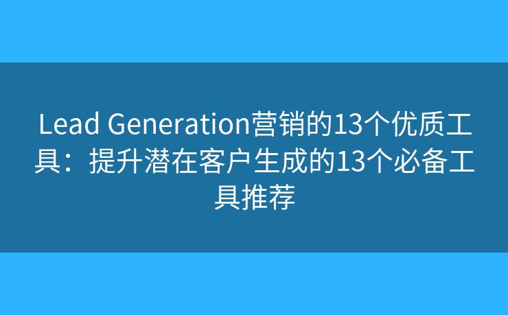 Lead Generation营销的13个优质工具:提升潜在客户生成的13个必备工具推荐 Lead Generation营销的13个优质工具:提升潜在客户生成的13个必备工具推荐